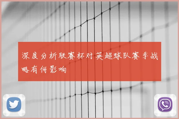 深度分析联赛杯对英超球队赛季战略有何影响