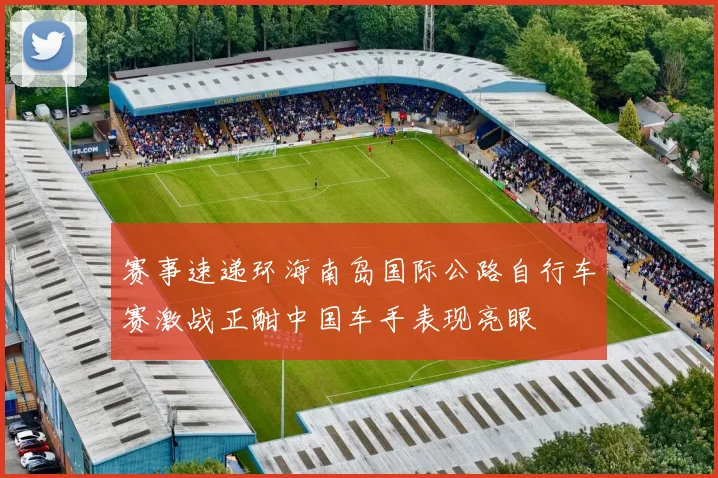 赛事速递环海南岛国际公路自行车赛激战正酣中国车手表现亮眼