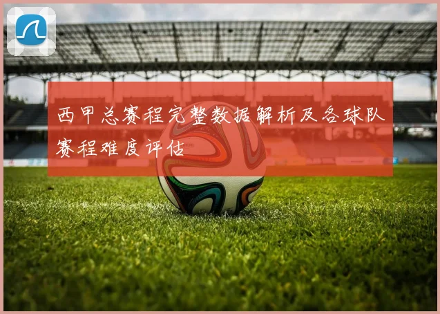 西甲总赛程完整数据解析及各球队赛程难度评估