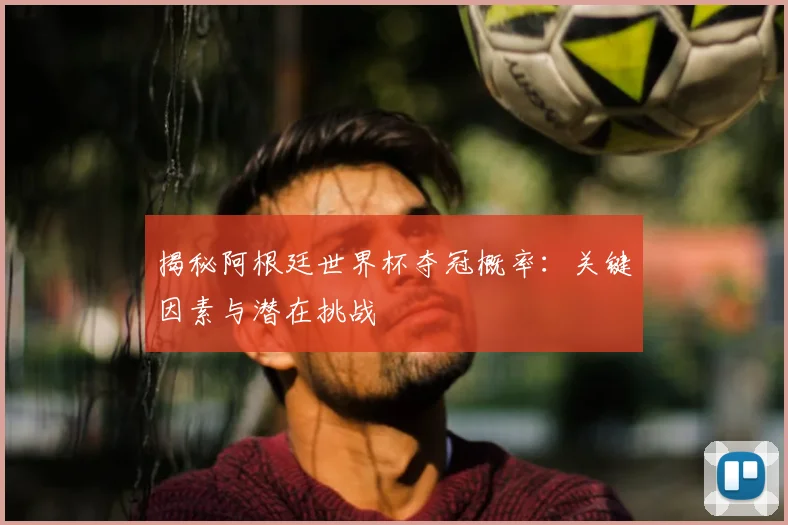 揭秘阿根廷世界杯夺冠概率：关键因素与潜在挑战