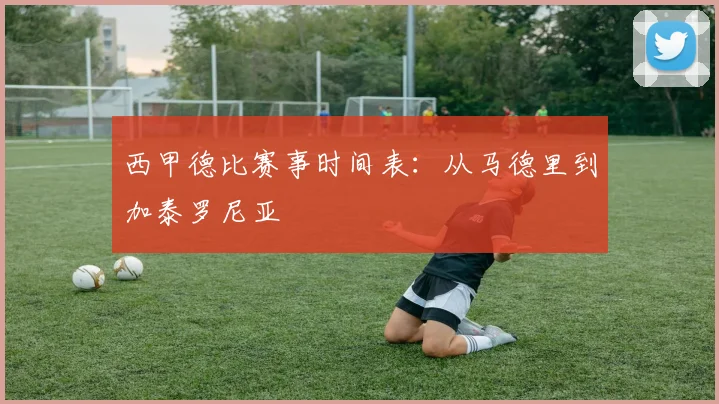 西甲德比赛事时间表：从马德里到加泰罗尼亚