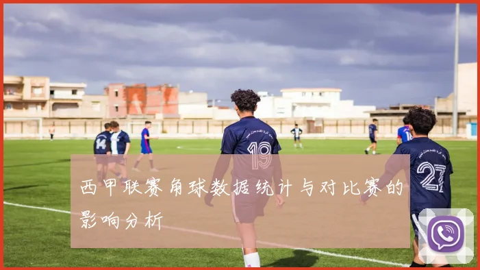 西甲联赛角球数据统计与对比赛的影响分析