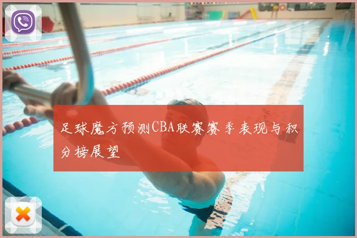 足球魔方预测CBA联赛赛季表现与积分榜展望