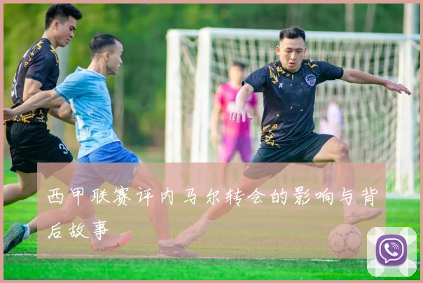 西甲联赛评内马尔转会的影响与背后故事