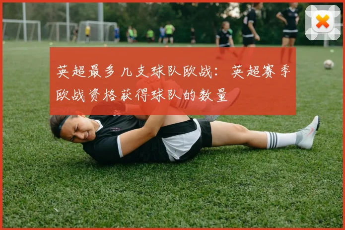 英超最多几支球队欧战：英超赛季欧战资格获得球队的数量