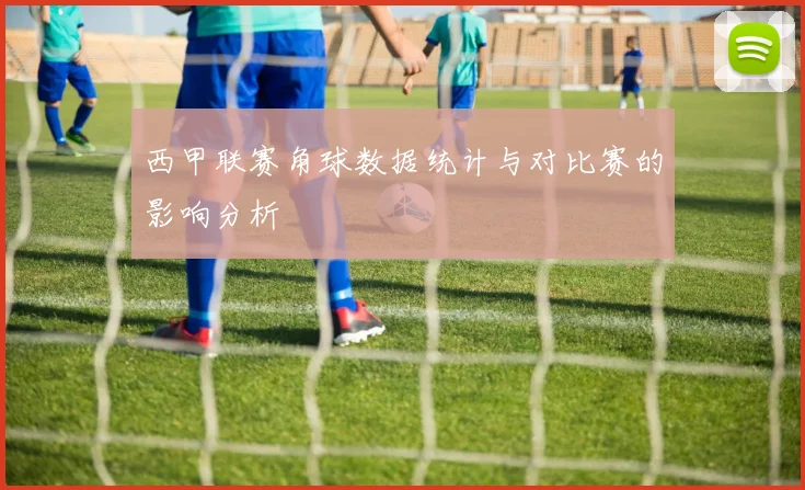 西甲联赛角球数据统计与对比赛的影响分析