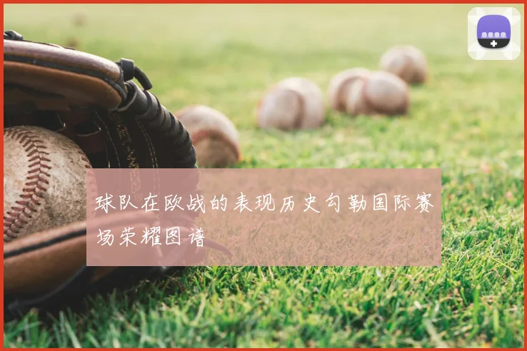 球队在欧战的表现历史勾勒国际赛场荣耀图谱