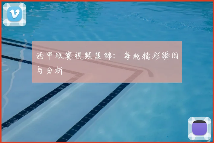 西甲联赛视频集锦：每轮精彩瞬间与分析