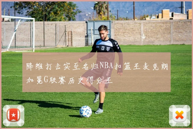 降维打击实至名归NBA扣篮王麦克朗加冕G联赛历史得分王